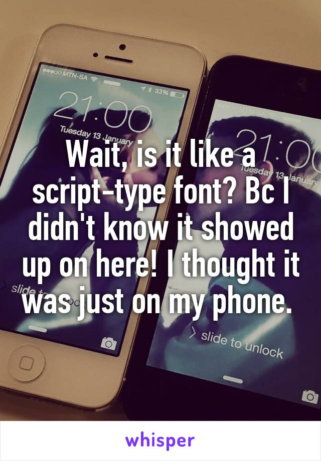 Wait, is it like a script-type font? Bc I didn't know it showed up on here! I thought it was just on my phone. 