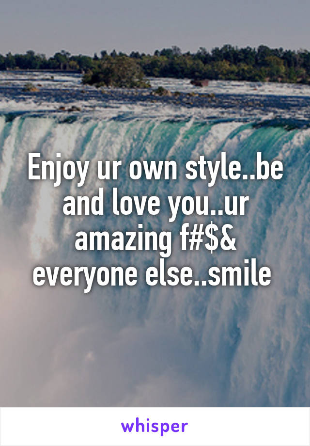 Enjoy ur own style..be and love you..ur amazing f#$& everyone else..smile 