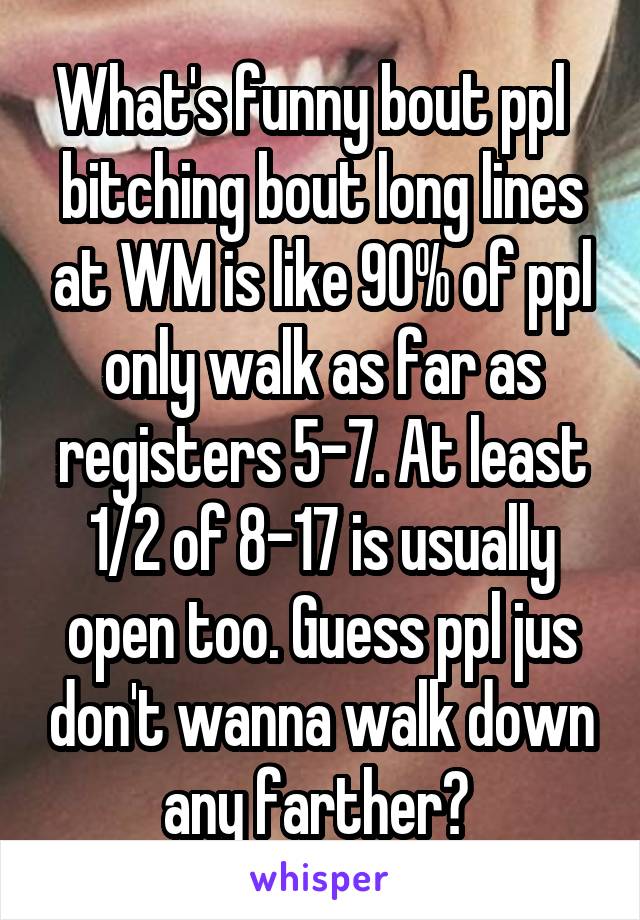 What's funny bout ppl   bitching bout long lines at WM is like 90% of ppl only walk as far as registers 5-7. At least 1/2 of 8-17 is usually open too. Guess ppl jus don't wanna walk down any farther? 