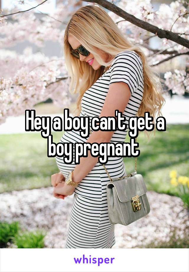 Hey a boy can't get a boy pregnant 