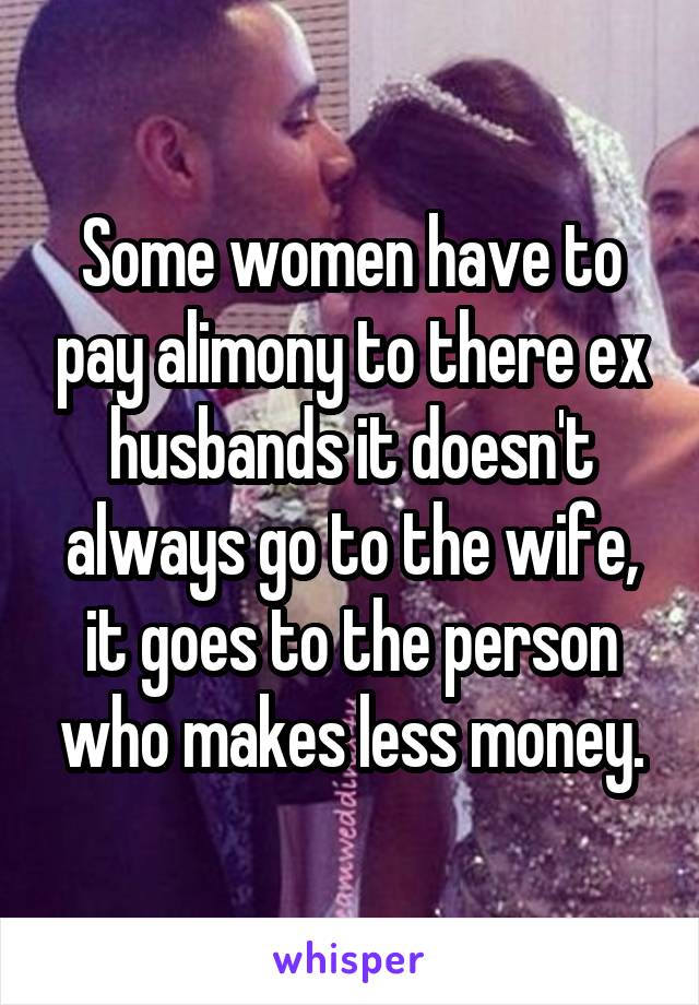 Some women have to pay alimony to there ex husbands it doesn't always go to the wife, it goes to the person who makes less money.