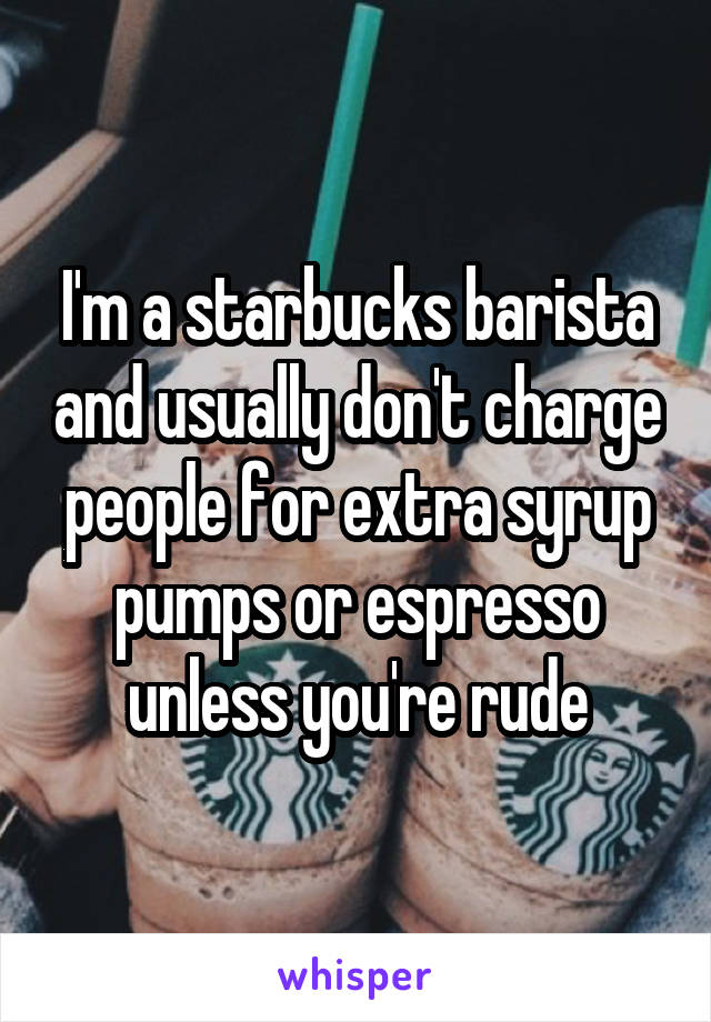 I'm a starbucks barista and usually don't charge people for extra syrup pumps or espresso unless you're rude