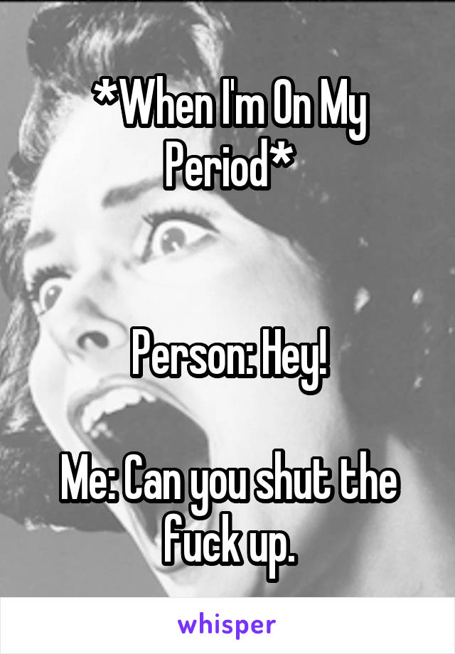 *When I'm On My Period*


Person: Hey!

Me: Can you shut the fuck up.