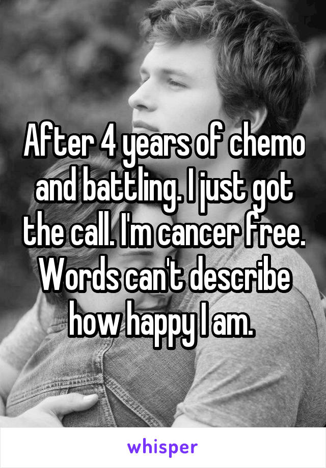 After 4 years of chemo and battling. I just got the call. I'm cancer free. Words can't describe how happy I am. 