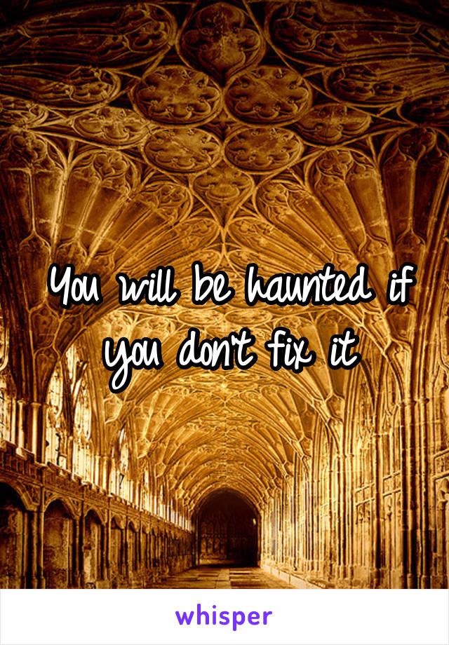 You will be haunted if you don't fix it