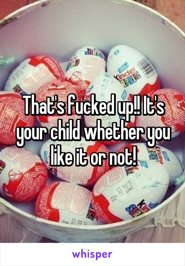 That's fucked up!! It's your child whether you like it or not!