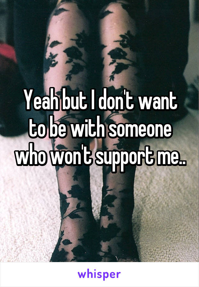 Yeah but I don't want to be with someone who won't support me.. 