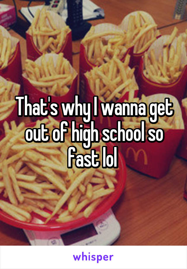 That's why I wanna get out of high school so fast lol 