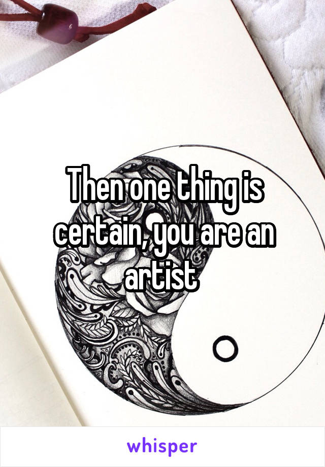 Then one thing is certain, you are an artist 