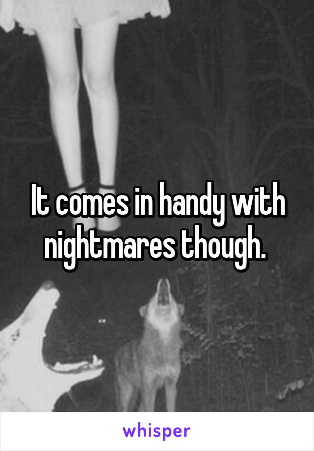 It comes in handy with nightmares though. 