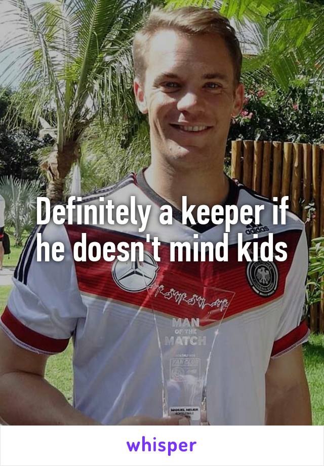Definitely a keeper if he doesn't mind kids