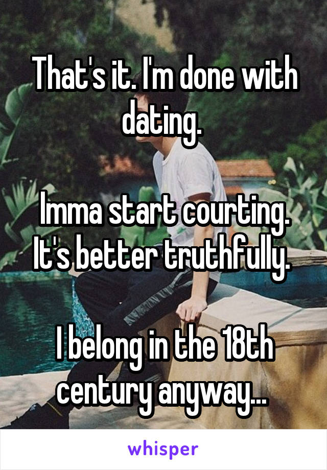 That's it. I'm done with dating. 

Imma start courting. It's better truthfully. 

I belong in the 18th century anyway... 