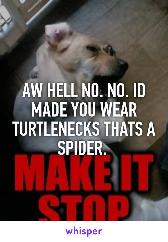 AW HELL NO. NO. ID MADE YOU WEAR TURTLENECKS THATS A SPIDER. 