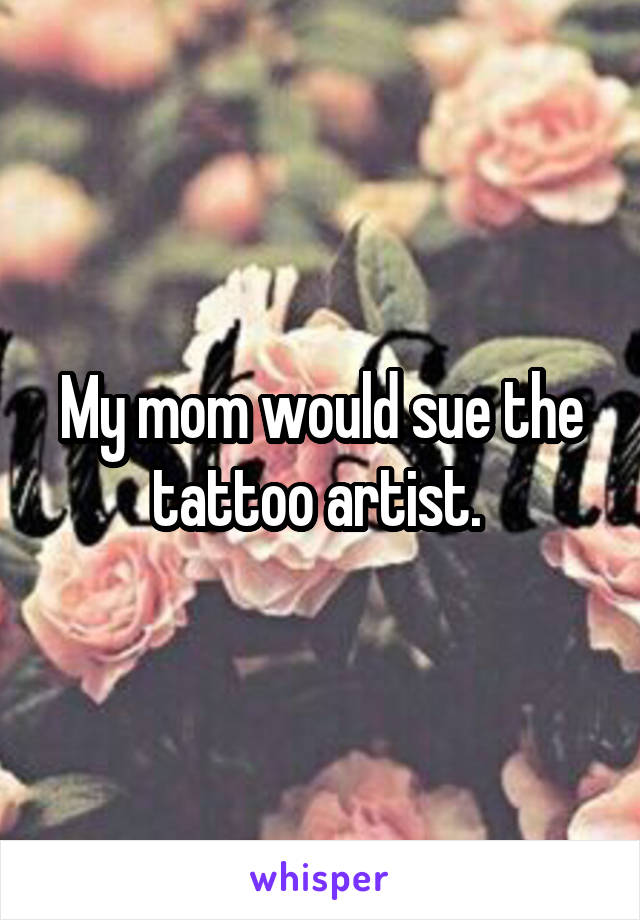 My mom would sue the tattoo artist. 