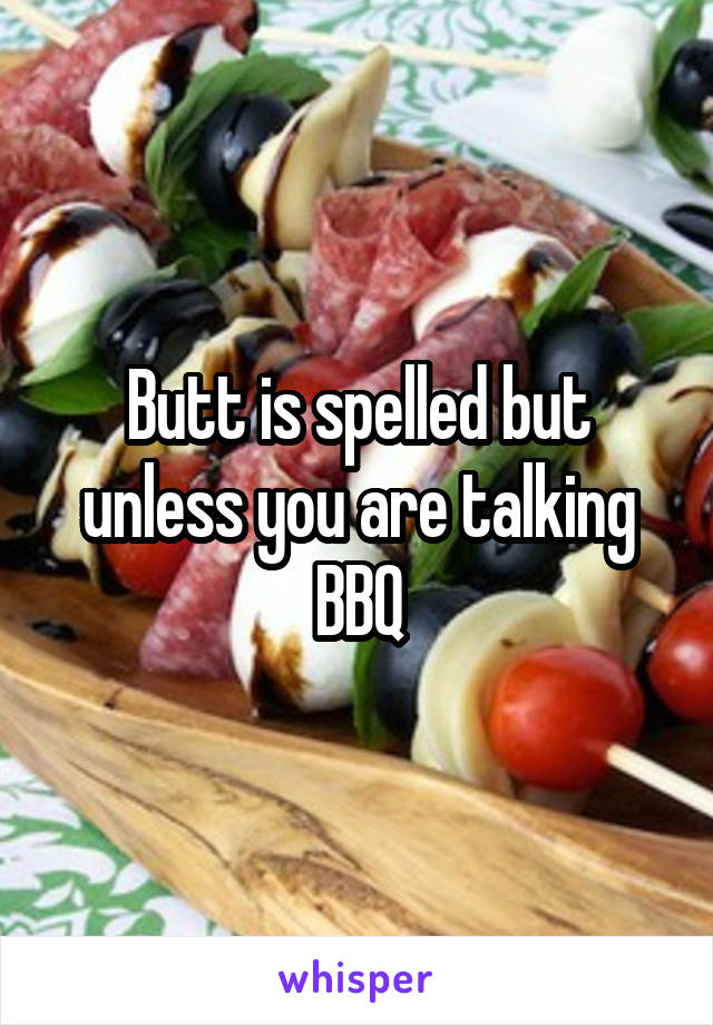 Butt is spelled but unless you are talking BBQ