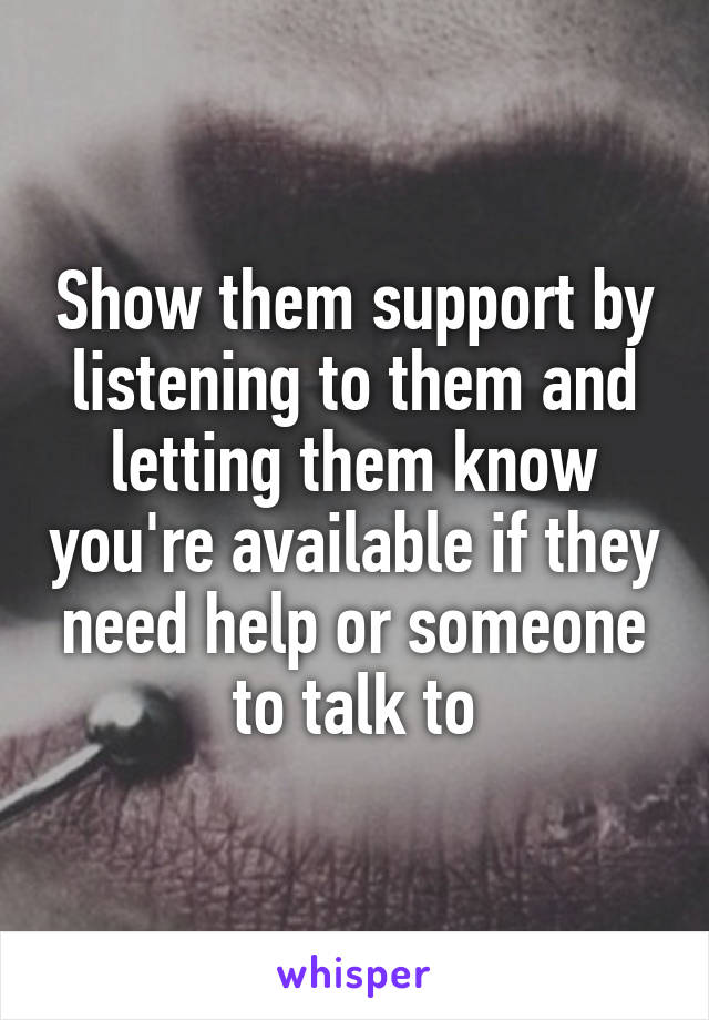 Show them support by listening to them and letting them know you're available if they need help or someone to talk to