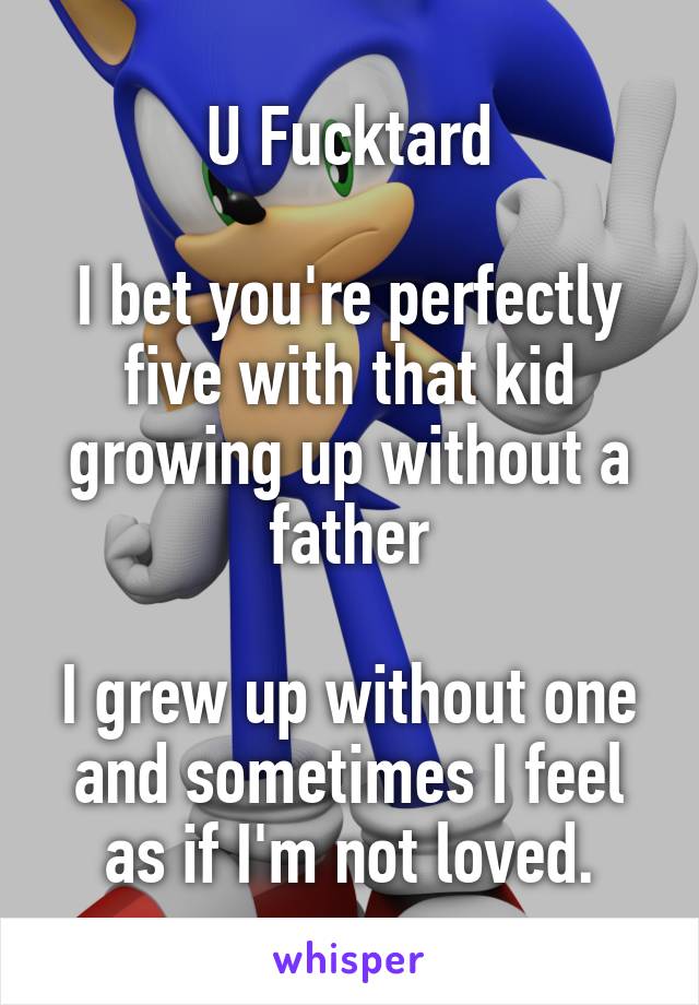 U Fucktard

I bet you're perfectly five with that kid growing up without a father

I grew up without one and sometimes I feel as if I'm not loved.