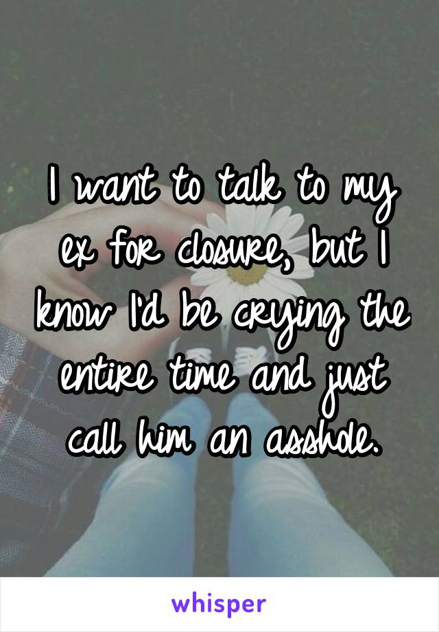 I want to talk to my ex for closure, but I know I'd be crying the entire time and just call him an asshole.