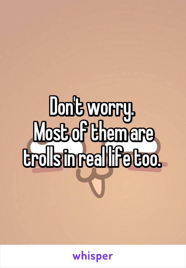 Don't worry. 
Most of them are trolls in real life too. 