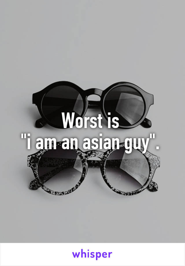 Worst is 
"i am an asian guy". 