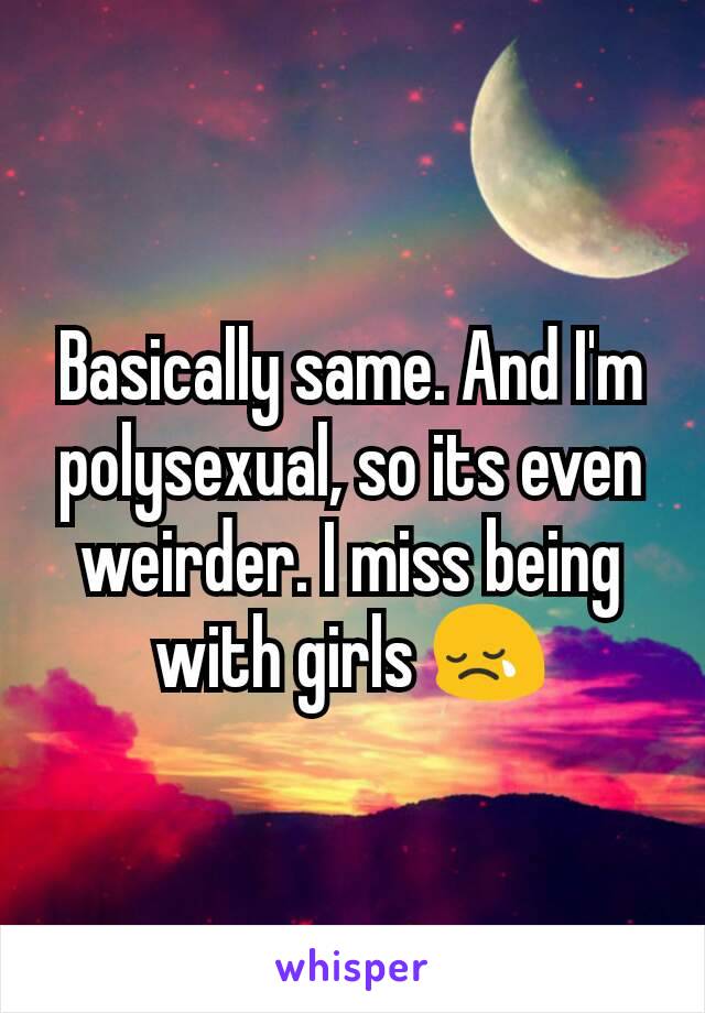 Basically same. And I'm polysexual, so its even weirder. I miss being with girls 😢