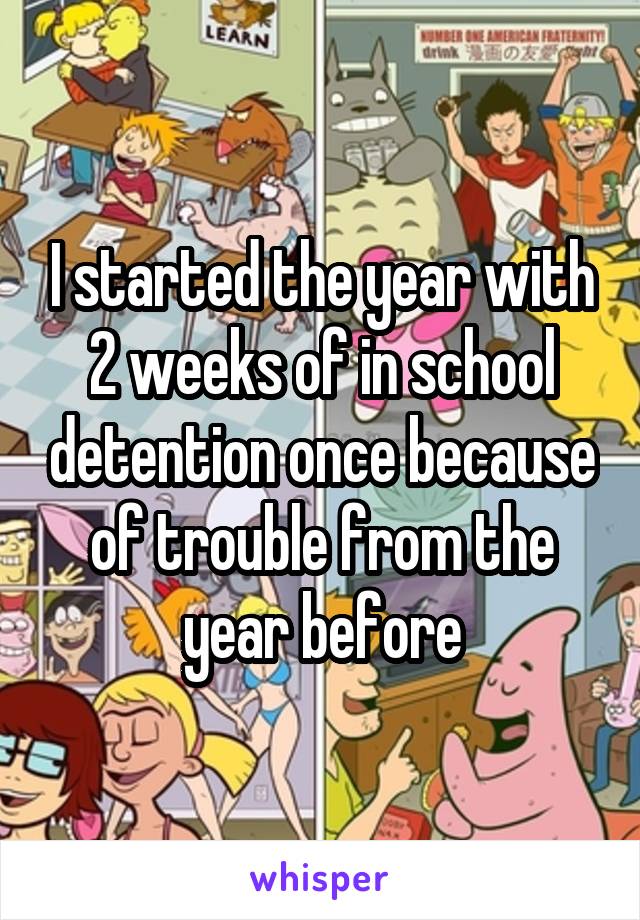 I started the year with 2 weeks of in school detention once because of trouble from the year before