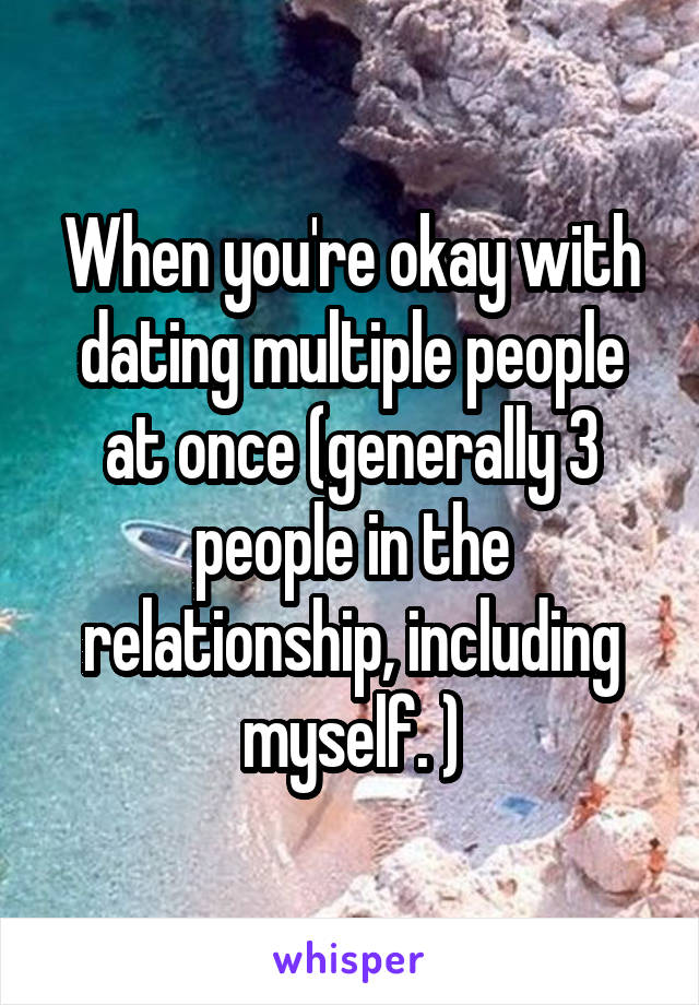 When you're okay with dating multiple people at once (generally 3 people in the relationship, including myself. )