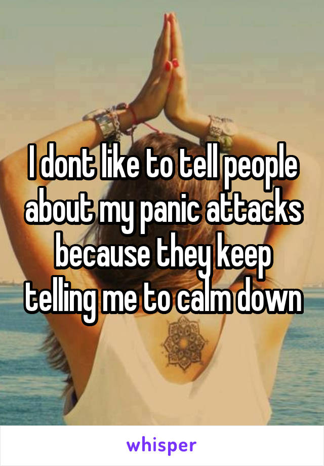 I dont like to tell people about my panic attacks because they keep telling me to calm down