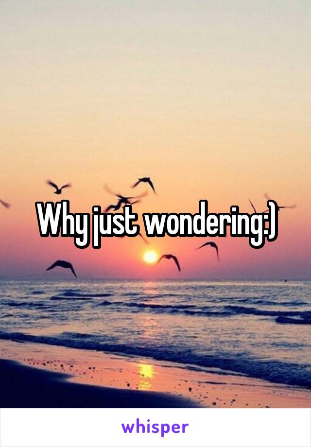 Why just wondering:)