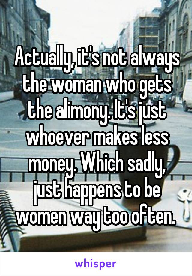 Actually, it's not always the woman who gets the alimony. It's just whoever makes less money. Which sadly, just happens to be women way too often. 