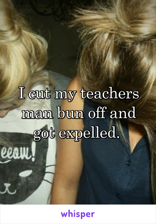 I cut my teachers man bun off and got expelled. 