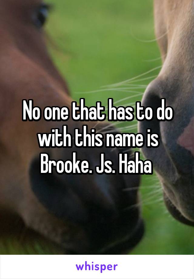 No one that has to do with this name is Brooke. Js. Haha 