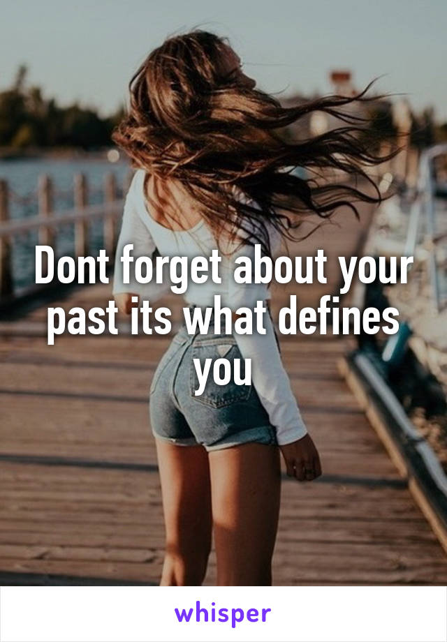 Dont forget about your past its what defines you