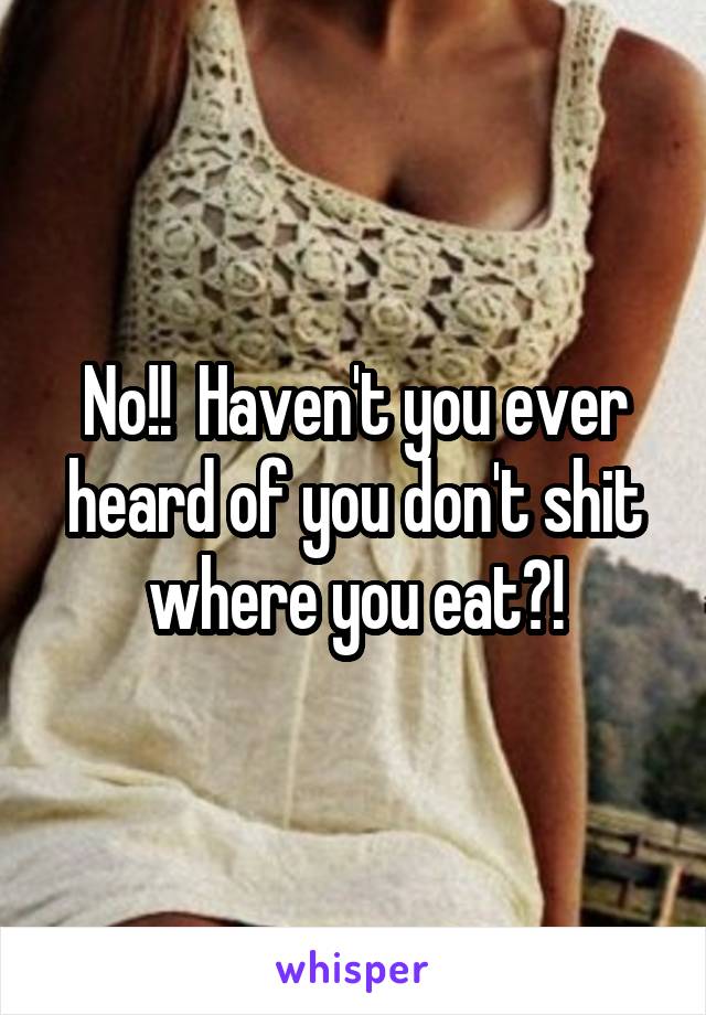 No!!  Haven't you ever heard of you don't shit where you eat?!
