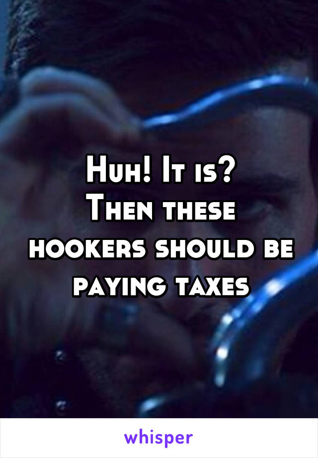 Huh! It is?
Then these hookers should be paying taxes