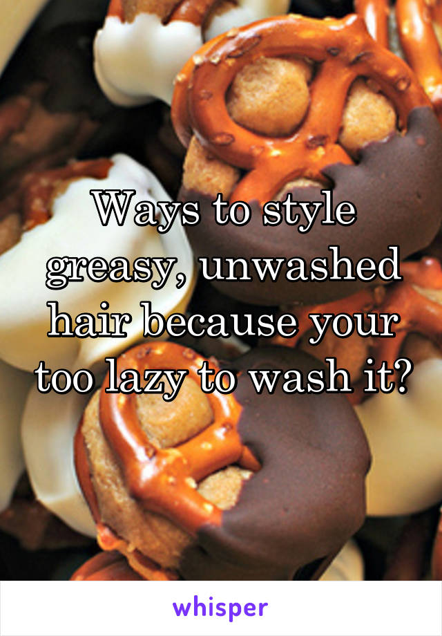 Ways to style greasy, unwashed hair because your too lazy to wash it? 