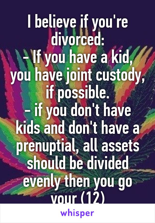 I believe if you're divorced:
- If you have a kid, you have joint custody, if possible.
- if you don't have kids and don't have a prenuptial, all assets should be divided evenly then you go your (1\2)