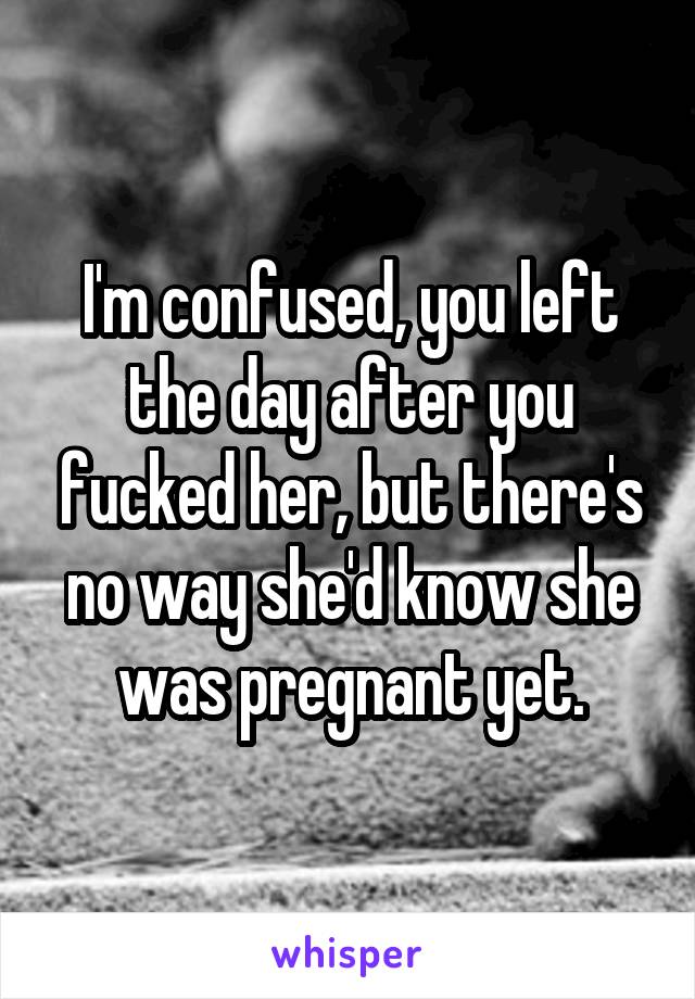 I'm confused, you left the day after you fucked her, but there's no way she'd know she was pregnant yet.