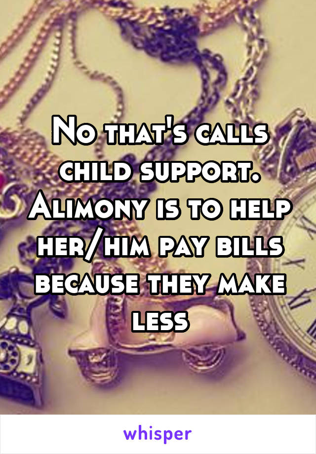 No that's calls child support. Alimony is to help her/him pay bills because they make less