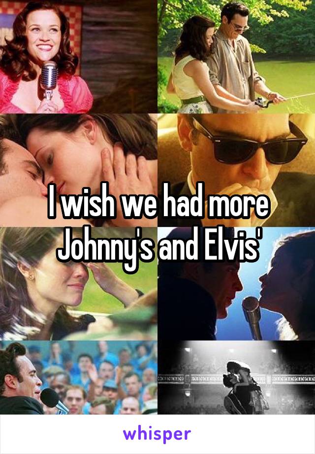 I wish we had more Johnny's and Elvis'