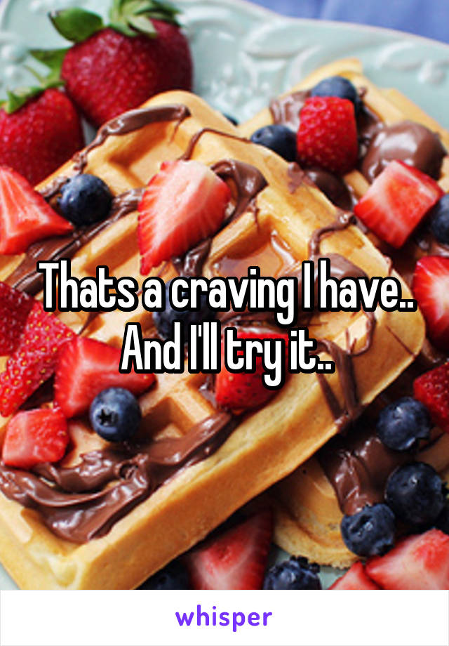 Thats a craving I have.. And I'll try it..