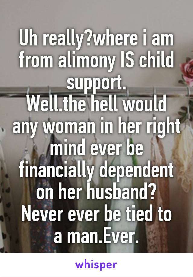 Uh really?where i am from alimony IS child support.
Well.the hell would any woman in her right mind ever be financially dependent on her husband?
Never ever be tied to a man.Ever.