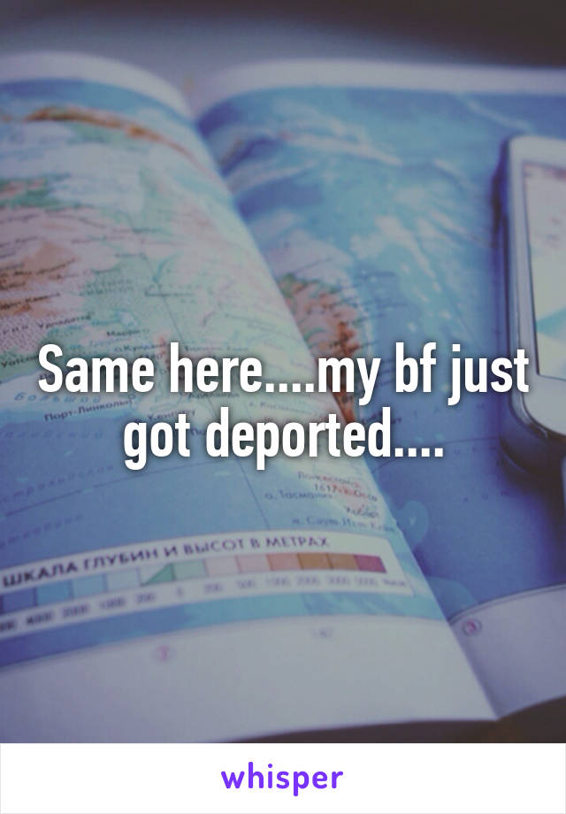 Same here....my bf just got deported....
