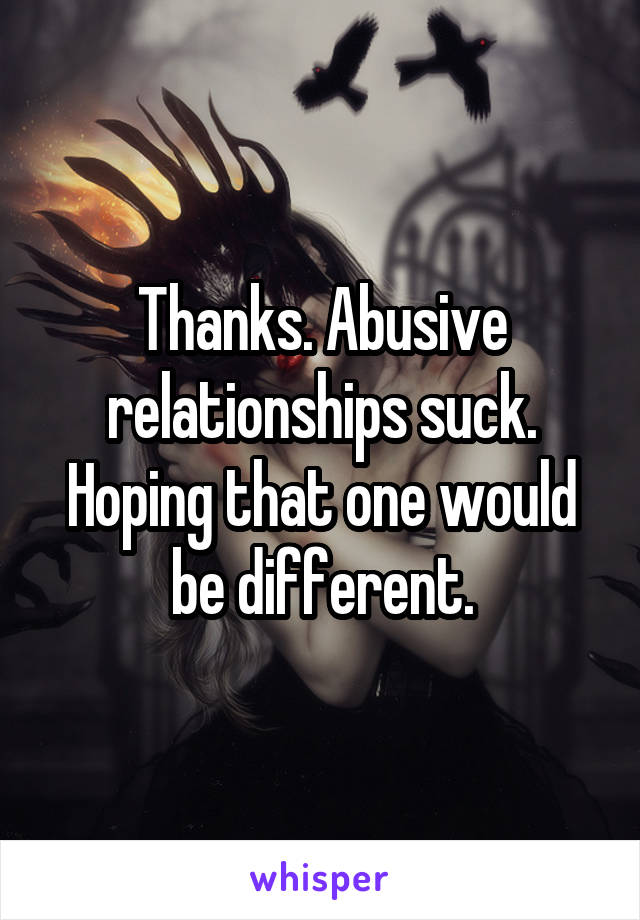Thanks. Abusive relationships suck. Hoping that one would be different.