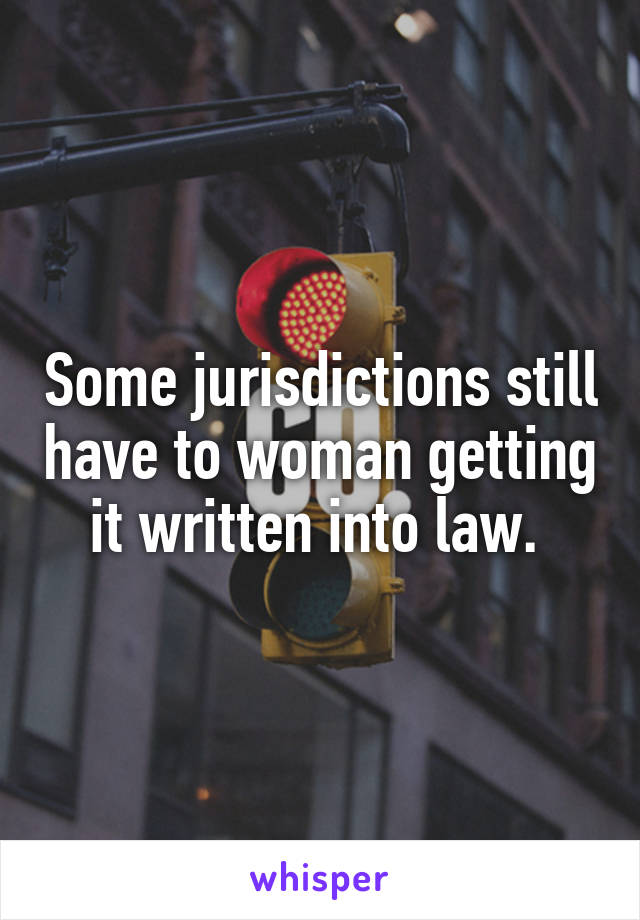 Some jurisdictions still have to woman getting it written into law. 