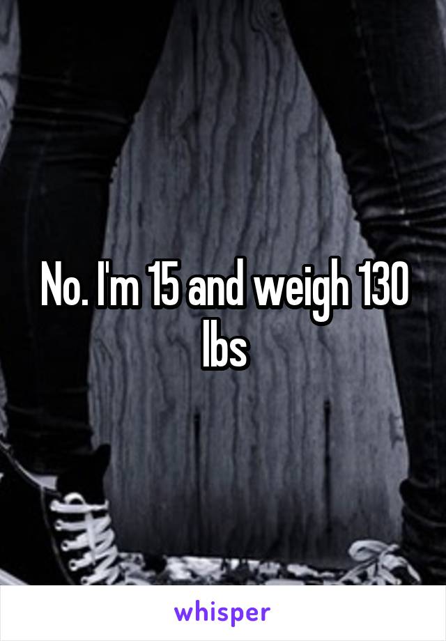 No. I'm 15 and weigh 130 lbs