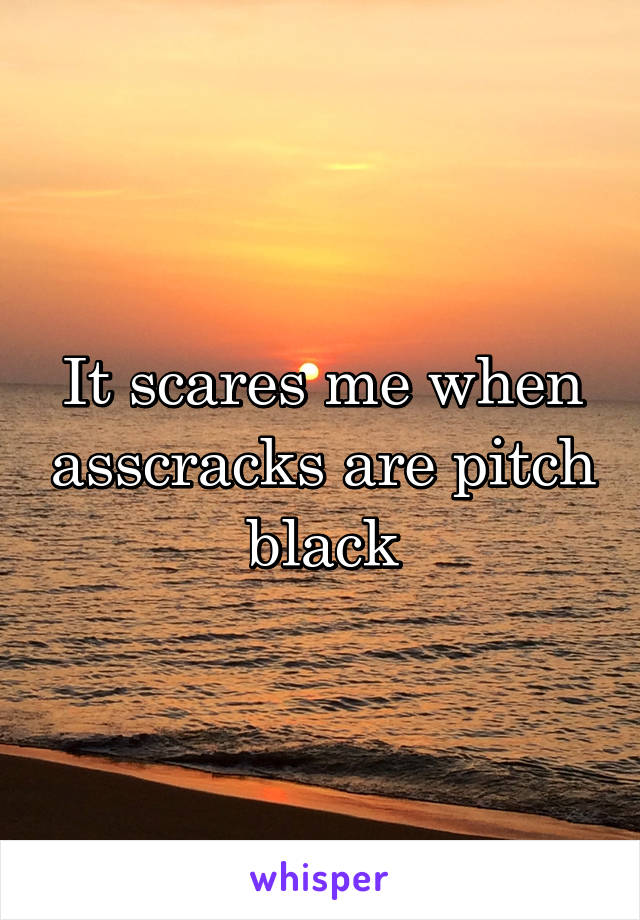 It scares me when asscracks are pitch black