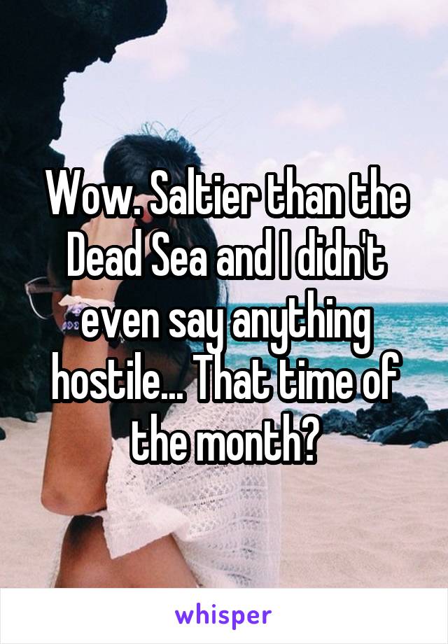 Wow. Saltier than the Dead Sea and I didn't even say anything hostile... That time of the month?