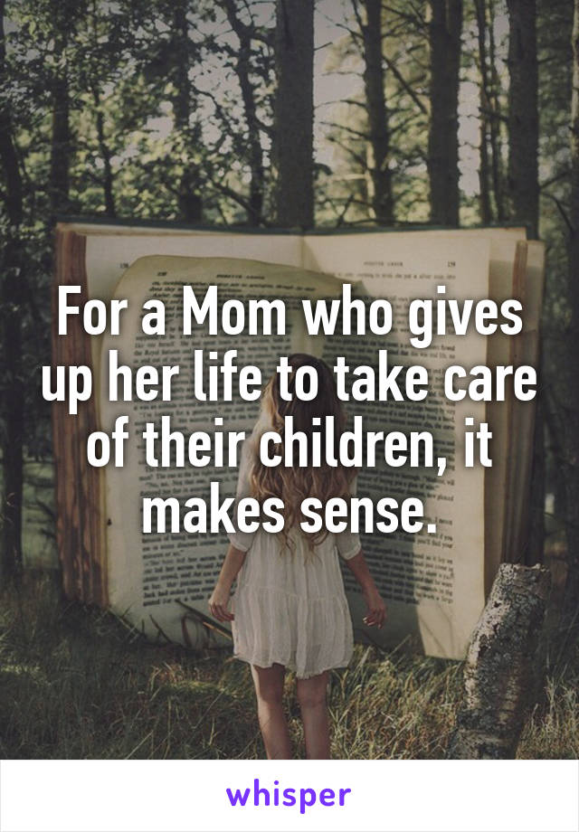 For a Mom who gives up her life to take care of their children, it makes sense.