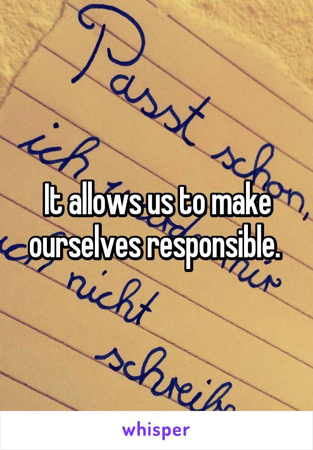 It allows us to make ourselves responsible. 